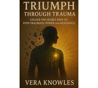 Triumph Through Trauma: Unlock the Secret Path to Post-Traumatic Power and Resilience