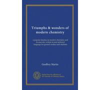 Triumphs & wonders of modern chemistry: a popular treatise on modern chemistry and its marvels, written in non-technical language for general readers and students