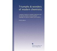 Triumphs & wonders of modern chemistry: a popular treatise on modern chemistry and its marvels written in non-technical language for general readers and students