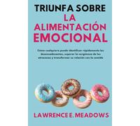 Triunfa sobre la alimentación emocional: Cómo cualquiera puede identificar rápidamente los desencadenantes, superar la vergüenza de los atracones y transformar su relación con la comida