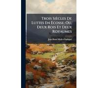 Trois Siècles De Luttes En Ëcosse; Ou, Deux Rois Et Deux Royaumes