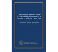 Troisième congrès international d'enseignement supérieur tenu à Paris du 30 juillet au 4 août 1900: Introduction, rapports préparatories, communications et discussions