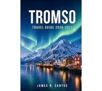 TROMSO TRAVEL GUIDE 2026-2027: Plan an Unforgettable Arctic Escape with Aurora Forecasts, Fjord Cruises, and Living Sami Culture