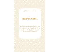 Trop De Choix: Réflexions Philosophiques Sur La Liberté, La Paralysie Et Le Fardeau De La Décision En Période D'abondance (Temps, Travail et Épuisement)