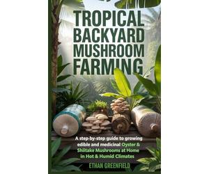 Tropical Backyard Mushroom Farming: A Step-by-Step Guide to Growing Edible and Medicinal Oyster & Shiitake Mushrooms at Home in Hot & Humid Climate