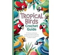 Tropical Birds Crochet Guide: 30 Vibrant and Realistic Amigurumi Patterns with Step-by-Step Tutorials for Beginners to Expert Crafters