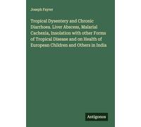 Tropical Dysentery and Chronic Diarrhoea. Liver Abscess, Malarial Cachexia, Insolation with other Forms of Tropical Disease and on Health of European Children and Others in India