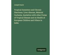 Tropical Dysentery and Chronic Diarrhoea. Liver Abscess, Malarial Cachexia, Insolation with other Forms of Tropical Disease and on Health of European Children and Others in India