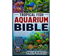 TROPICAL FISH AQUARIUM BIBLE: The Complete Guide to Tropical Fish Keeping, Aquarium Setup, Aquascaping, Feeding, Breeding, Maintenance, and Creating a Healthy Underwater Ecosystem.