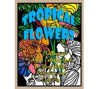 Tropical Flowers: Escape into the Beauty of the Tropics! Tropical Bloom: Exotic Flowers Coloring Book for Adults and Teens Relax, Unwind, and ... through Stunning Tropical Flower Designs