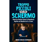TROPPO PICCOLI PER UNO SCHERMO: Guida Per I Genitori Contro La Dipendenza Digitale Nei Bambini Da 0 A 6 Anni