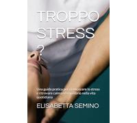 TROPPO STRESS ?: Una guida pratica per riconoscere lo stress e ritrovare calma ed equilibrio nella vita quotidiana