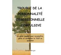 TROUBLE DE LA PERSONNALITÉ OBSESSIONNELLE-COMPULSIVE: Un guide complet pour reconnaître, gérer et surmonter le TOCP au quotidien