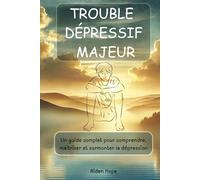TROUBLE DÉPRESSIF MAJEUR: Un guide complet pour comprendre, maîtriser et surmonter la dépression