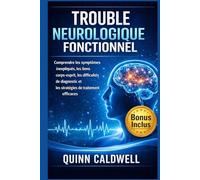 Trouble neurologique fonctionnel: Comprendre les symptômes inexpliqués, les liens corps-esprit, les difficultés de diagnostic et les stratégies de traitement efficaces