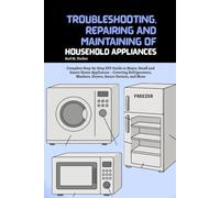 Troubleshooting, Repairing and Maintaining of Household Appliances: Complete Step-by-Step DIY Guide to Major, Small and Smart Home Appliances - ... Washers, Dryers, Smart Devices, and More