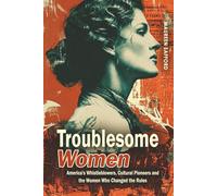 Troublesome Women: America’s Whistleblowers, Cultural Pioneers, and the Women Who Changed the Rules: 2 (Women Between the Lines: Overlooked Lives That Shaped History)