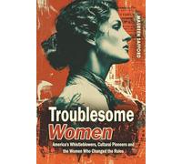 Troublesome Women: America’s Whistleblowers, Cultural Pioneers, and the Women Who Changed the Rules: 2 (Women Between the Lines: Overlooked Lives That Shaped History)
