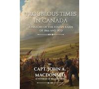 Troublous Times in Canada: A History of the Fenian Raids of 1866 and 1870
