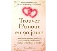 Trouver l’Amour en 90 jours: La méthode concrète, pas à pas, pour passer du célibat à une relation authentique et durable