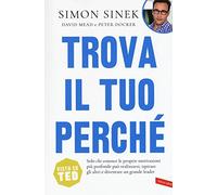 Trova il tuo perché. Solo chi conosce le proprie motivazioni più profonde può realizzarsi, ispirare gli altri e diventare un grande leader (Business)