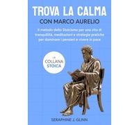 Trova la calma con Marco Aurelio: Il metodo dello Stoicismo per una vita di tranquillità, meditazioni e strategie pratiche per dominare i pensieri e vivere in pace: 3 (La collana stoica)
