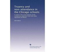 Truancy and non-attendance in the Chicago schools: A study of the social aspects of the compulsory education and child labor legislation of Illinois,
