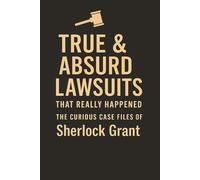 True & Absurd Lawsuits That Really Happened: The Curious Case Files of Sherlock Grant