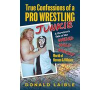 True Confessions of a Pro Wrestling Junkie - A Survivor's Tale of the Wild, Whacky, and Weird World of Heroes and Villains
