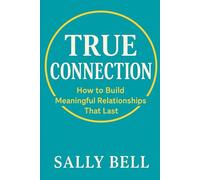True Connection: How to Build Meaningful Relationships That Last (The Confident Self Series)