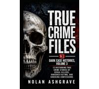 True Crime Files: Dark Case Histories, Volume 3: 12 Disturbing True Crime Stories of Serial Killers, Vanished Victims, and Shocking Confessions (Nolan Ashgrave True Crime Files)