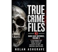 True Crime Files: Dark Case Histories, Volume 3: 12 Disturbing True Crime Stories of Serial Killers, Vanished Victims, and Shocking Confessions (Nolan Ashgrave True Crime Files)