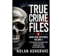 True Crime Files: Dark Case Histories, Volume 4: 12 Disturbing True Crime Stories of Family Betrayal, Hidden Bodies, and Cold-Blooded Murder (Nolan Ashgrave True Crime Files)