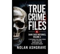 True Crime Files: Dark Case Histories, Volume 4: 12 Disturbing True Crime Stories of Family Betrayal, Hidden Bodies, and Cold-Blooded Murder (Nolan Ashgrave True Crime Files)