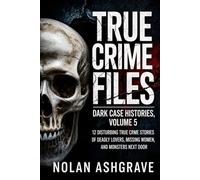 True Crime Files: Dark Case Histories, Volume 5: 12 Disturbing True Crime Stories of Deadly Lovers, Missing Women, and Monsters Next Door (Nolan Ashgrave True Crime Files)