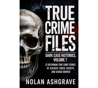 True Crime Files: Dark Case Histories, Volume 7: 12 Disturbing True Crime Stories of Jealousy, Greed, Secrets, and Savage Murder (Nolan Ashgrave True Crime Files)