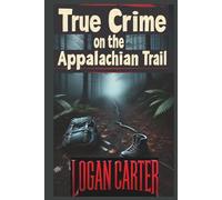 True Crime on the Appalachian Trail: Chilling Tales of Crime, Mystery, and Survival on America’s Most Famous Trail