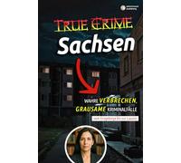 True Crime Sachsen - Wahre Verbrechen vom Erzgebirge bis zur Lausitz: 1 (True Crime Deutschland: 16 Bundesländer. 16 Bände.)
