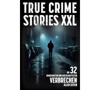 True Crime Stories XXL - Die 32 grausamsten und rätselhaftesten Verbrechen aller Zeiten