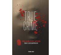 True Crime - Unglaubliches Wissen über Serienmörder: Serienkiller-Wissen, das schockiert - Wahre Kriminalfälle & verstörende Fakten von Ted Bundy bis Ed Gein - die Psychologie hinter den Morden
