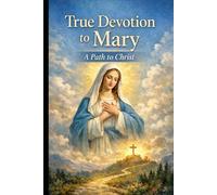TRUE DEVOTION TO MARY: Understanding, discerning and living a Marian devotion centered on Jesus Christ