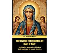 True Devotion To The Immaculate Heart Of Mary.: Total Marian Consecration, A Modern Guide Inspired by St. Louis de Montfort. (CATHOLIC NOVENA PRAYER BOOKS)