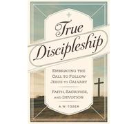 True Discipleship: Embracing the Call to Follow Jesus to Calvary with Faith, Sacrifice, and Devotion (Grapevine Edition) (The Essential A. W. Tozer: Teachings on Christian Life)