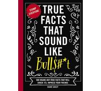 True Facts That Sound Like Bull$#*t: 500 Insane-But-True Facts That Will Shock and Impress Your Friends (Mind-Blowing True Facts)