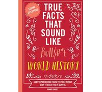 True Facts That Sound Like Bull$#*t: World History: 500 Preposterous Facts They Definitely Didn’t Teach You in School (500 Mind-Blowing World History Facts)