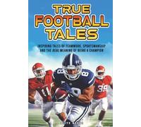 True Football Stories: Inspirational Tales of Teamwork, Sportsmanship And The Real Meaning of Being a Champion