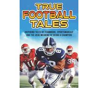 True Football Stories: Inspirational Tales of Teamwork, Sportsmanship And The Real Meaning of Being a Champion