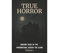 TRUE HORROR: Genuine Tales of the Supernatural Across the Globe Volume 1