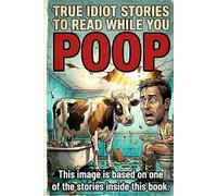True Idiot Stories to Read While You Poop: Dumb Decisions, Bathroom Fails & Fun Facts: A Funny Bathroom Reading Gift for Adults Who Love Humor, Oddities & Useless Knowledge: 1