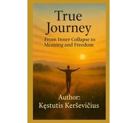 True Journey: From Inner Collapse to Meaning and Freedom: A Transformational Path to Healing, Resilience, and Authentic Freedom